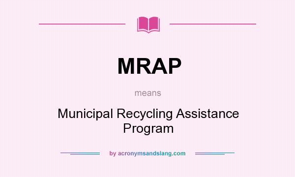 What does MRAP mean? It stands for Municipal Recycling Assistance Program