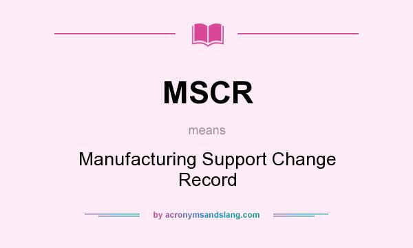 What does MSCR mean? It stands for Manufacturing Support Change Record