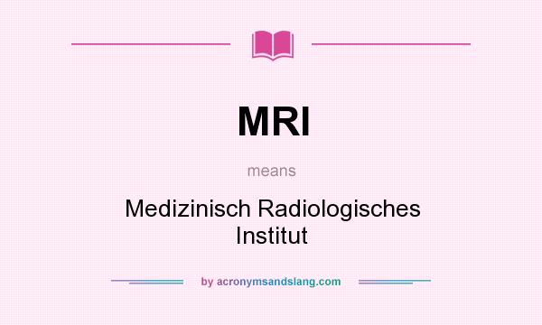 What does MRI mean? It stands for Medizinisch Radiologisches Institut