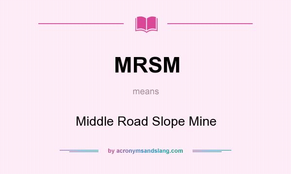 What does MRSM mean? It stands for Middle Road Slope Mine