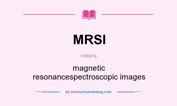 What does MRSI mean? It stands for magnetic resonancespectroscopic images