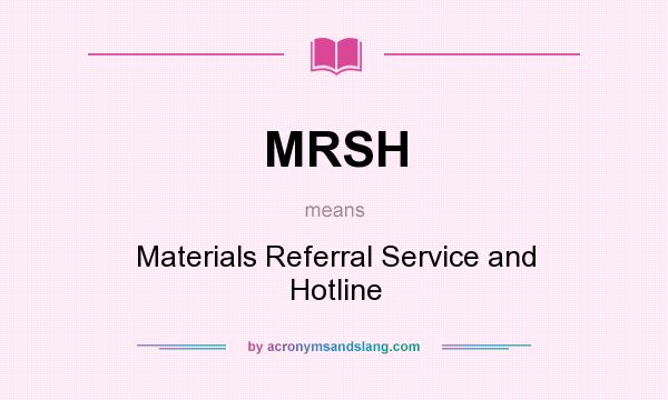 What does MRSH mean? It stands for Materials Referral Service and Hotline