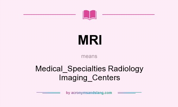 What does MRI mean? It stands for Medical_Specialties Radiology Imaging_Centers