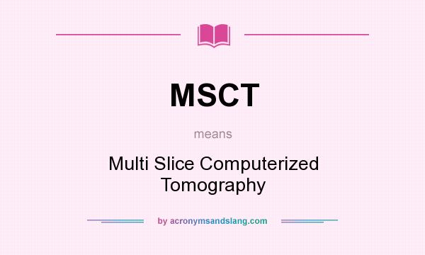 What does MSCT mean? It stands for Multi Slice Computerized Tomography