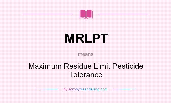 What does MRLPT mean? It stands for Maximum Residue Limit Pesticide Tolerance