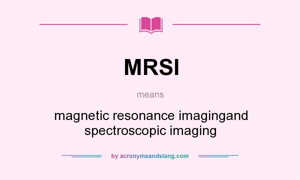 What does MRSI mean? It stands for magnetic resonance imagingand spectroscopic imaging
