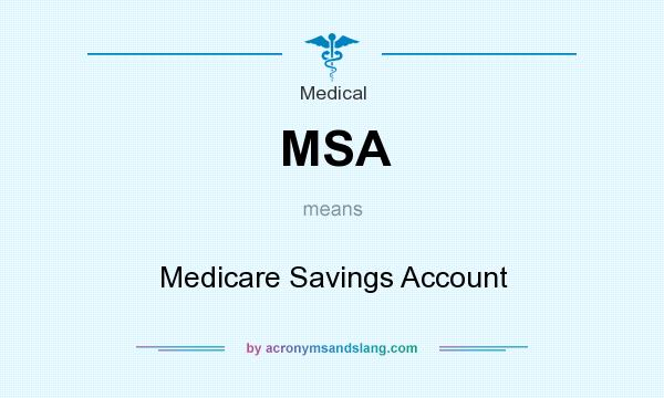 What does MSA mean? It stands for Medicare Savings Account