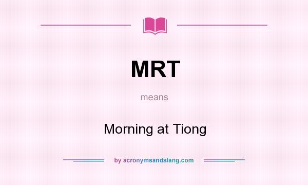 What does MRT mean? It stands for Morning at Tiong