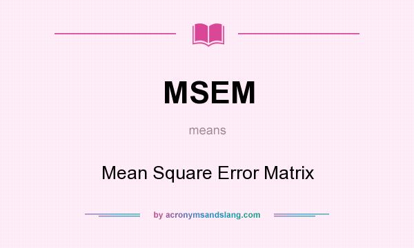 What does MSEM mean? It stands for Mean Square Error Matrix