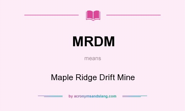 What does MRDM mean? It stands for Maple Ridge Drift Mine