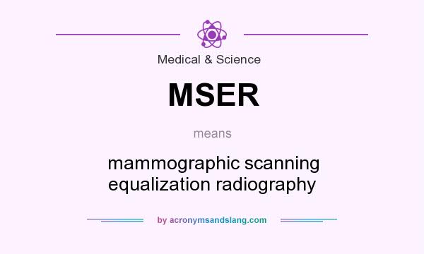 What does MSER mean? It stands for mammographic scanning equalization radiography
