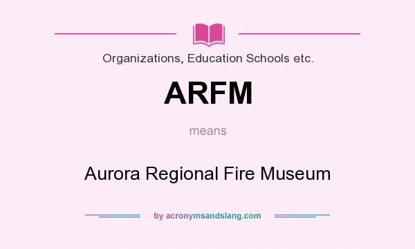 What does ARFM mean? It stands for Aurora Regional Fire Museum