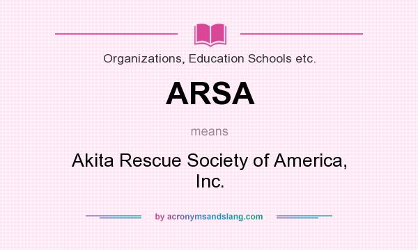 What does ARSA mean? It stands for Akita Rescue Society of America, Inc.