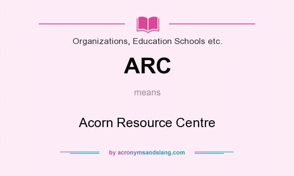 What does ARC mean? It stands for Acorn Resource Centre