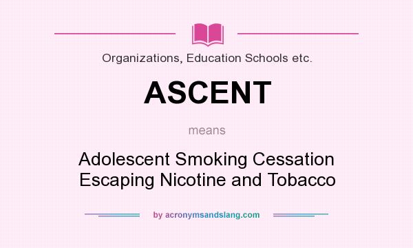 What does ASCENT mean? It stands for Adolescent Smoking Cessation Escaping Nicotine and Tobacco