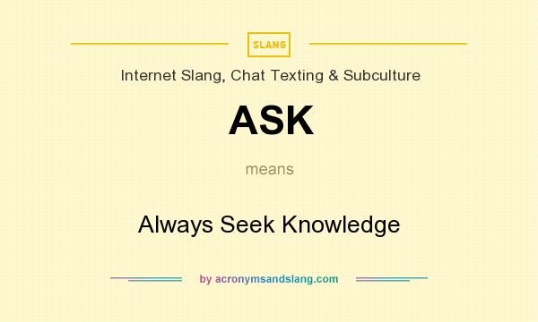 What does ASK mean? It stands for Always Seek Knowledge