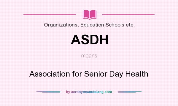 What does ASDH mean? It stands for Association for Senior Day Health