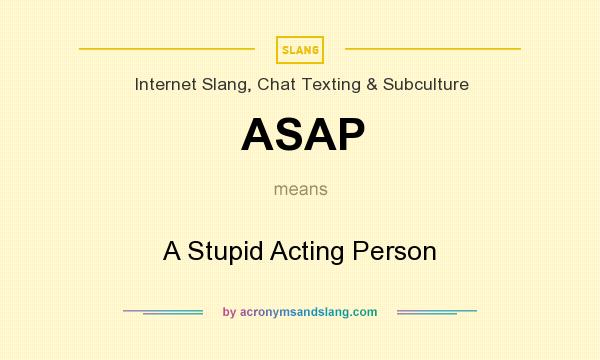 What does ASAP mean? It stands for A Stupid Acting Person