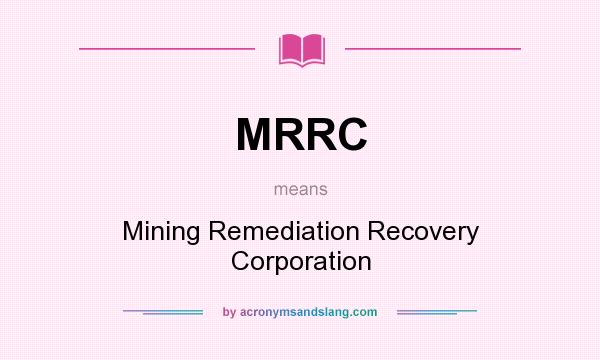 What does MRRC mean? It stands for Mining Remediation Recovery Corporation