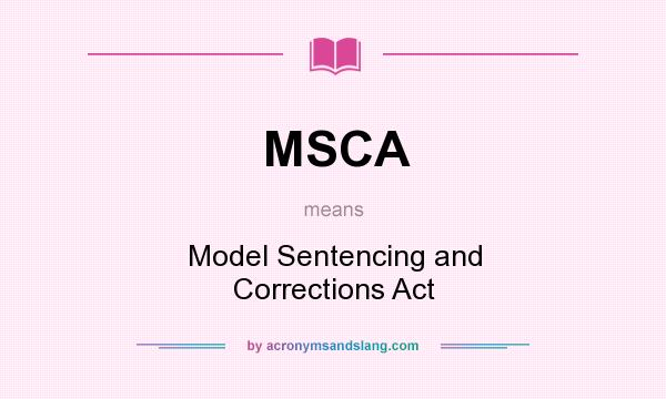 What does MSCA mean? It stands for Model Sentencing and Corrections Act