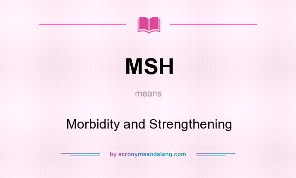 What does MSH mean? It stands for Morbidity and Strengthening