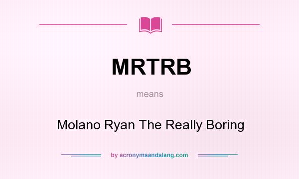 What does MRTRB mean? It stands for Molano Ryan The Really Boring