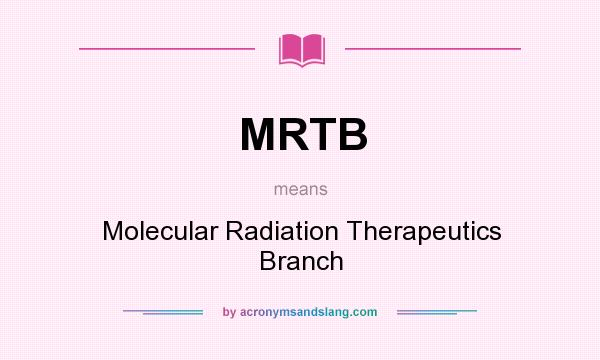 What does MRTB mean? It stands for Molecular Radiation Therapeutics Branch