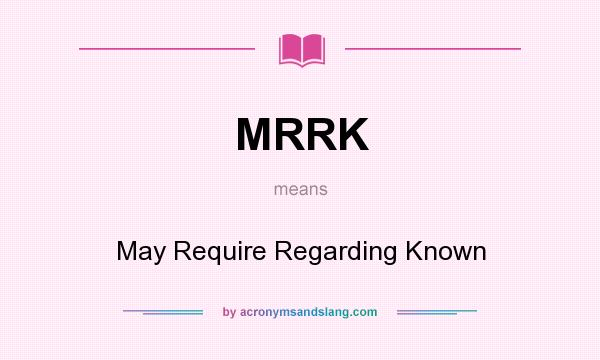 What does MRRK mean? It stands for May Require Regarding Known