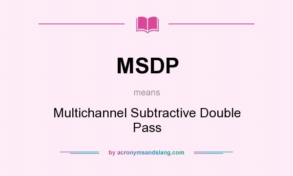 What does MSDP mean? It stands for Multichannel Subtractive Double Pass