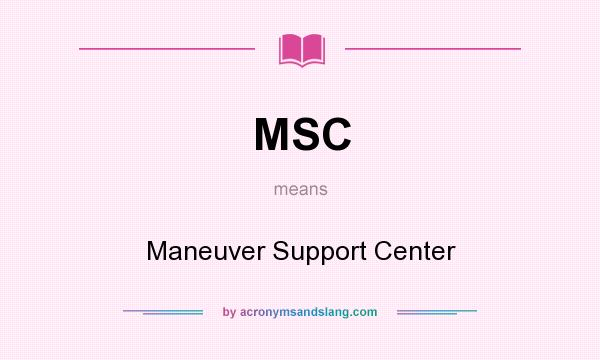 What does MSC mean? It stands for Maneuver Support Center