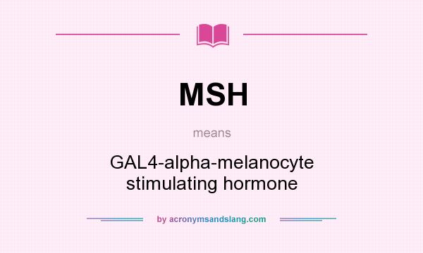 What does MSH mean? It stands for GAL4-alpha-melanocyte stimulating hormone