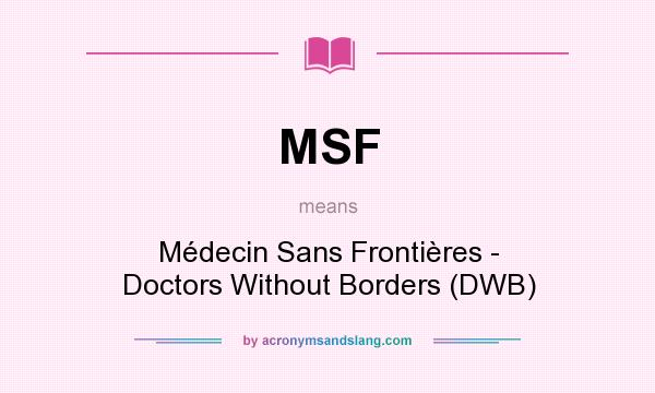 What does MSF mean? It stands for Médecin Sans Frontières - Doctors Without Borders (DWB)