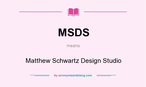 What does MSDS mean? It stands for Matthew Schwartz Design Studio