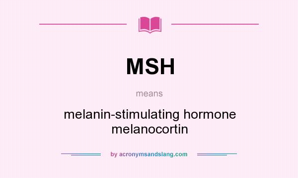 What does MSH mean? It stands for melanin-stimulating hormone melanocortin