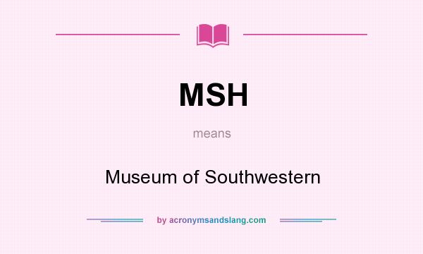 What does MSH mean? It stands for Museum of Southwestern