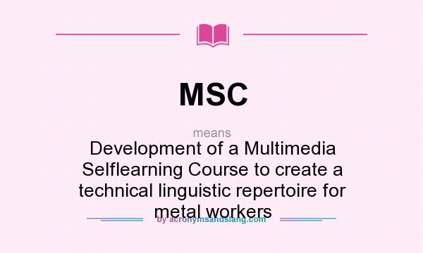 What does MSC mean? It stands for Development of a Multimedia Selflearning Course to create a technical linguistic repertoire for metal workers
