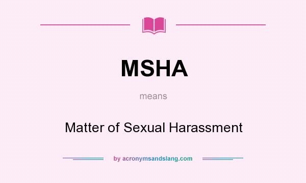 What does MSHA mean? It stands for Matter of Sexual Harassment