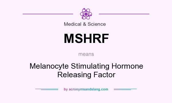 What does MSHRF mean? It stands for Melanocyte Stimulating Hormone Releasing Factor