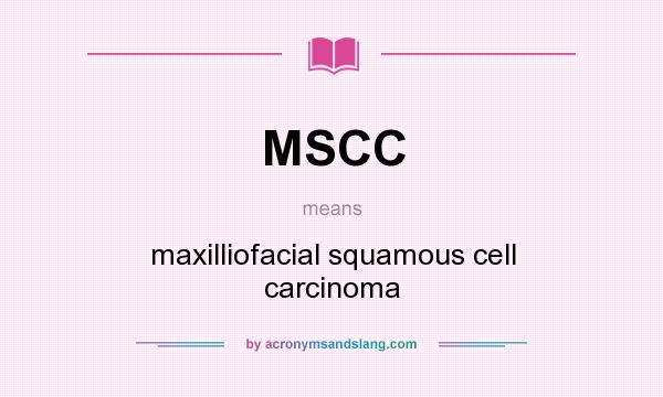 What does MSCC mean? It stands for maxilliofacial squamous cell carcinoma
