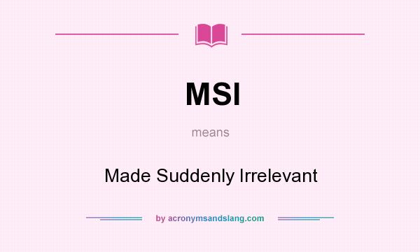 What does MSI mean? It stands for Made Suddenly Irrelevant