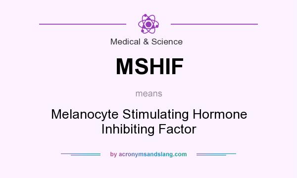 What does MSHIF mean? It stands for Melanocyte Stimulating Hormone Inhibiting Factor