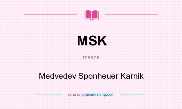 What does MSK mean? It stands for Medvedev Sponheuer Karnik