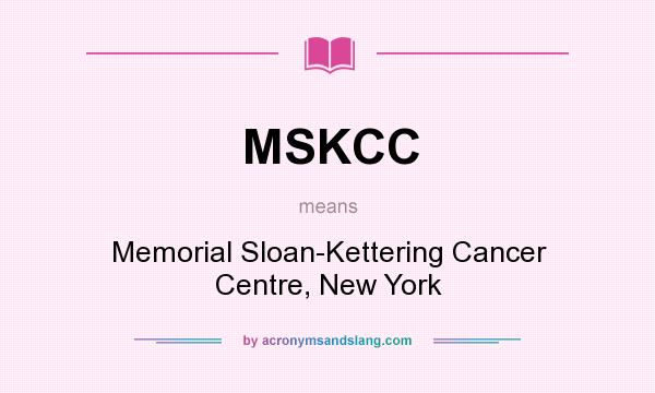 What does MSKCC mean? It stands for Memorial Sloan-Kettering Cancer Centre, New York