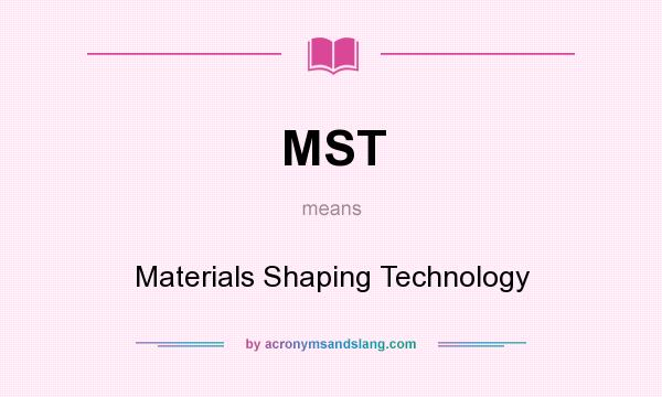 What does MST mean? It stands for Materials Shaping Technology