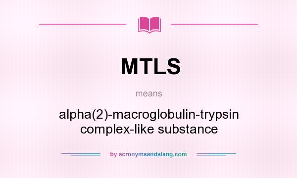 What does MTLS mean? It stands for alpha(2)-macroglobulin-trypsin complex-like substance