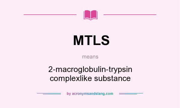 What does MTLS mean? It stands for 2-macroglobulin-trypsin complexlike substance