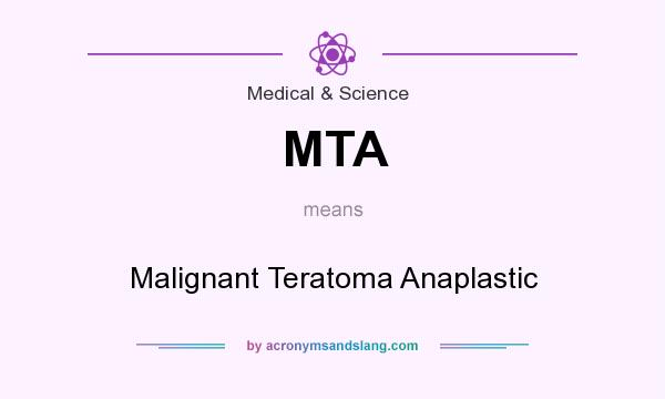 What does MTA mean? It stands for Malignant Teratoma Anaplastic