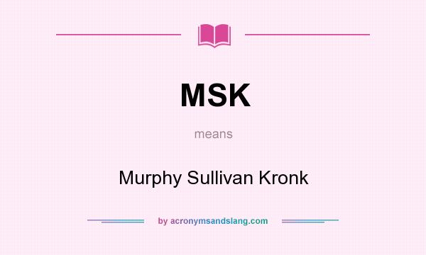 What does MSK mean? It stands for Murphy Sullivan Kronk
