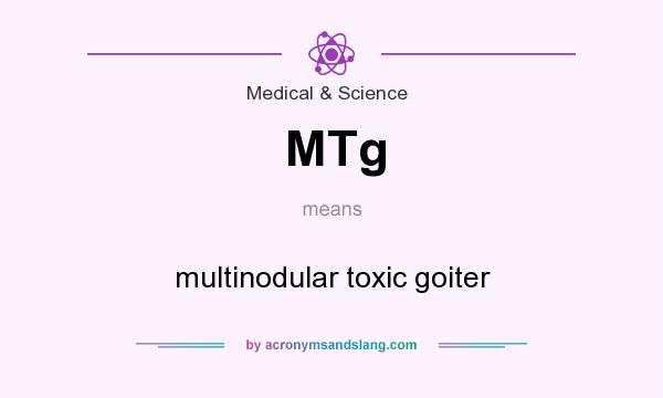 What does MTg mean? It stands for multinodular toxic goiter