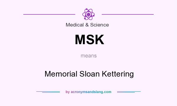 What does MSK mean? It stands for Memorial Sloan Kettering